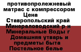 противопролежневый матрас с компрессором › Цена ­ 5 000 - Ставропольский край, Минераловодский р-н, Минеральные Воды г. Домашняя утварь и предметы быта » Постельное белье   